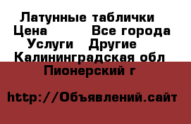 Латунные таблички › Цена ­ 100 - Все города Услуги » Другие   . Калининградская обл.,Пионерский г.